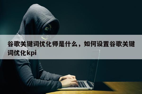 谷歌关键词优化师是什么，如何设置谷歌关键词优化kpi