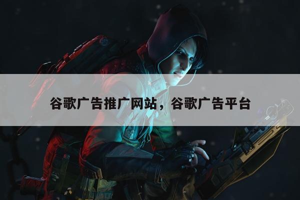 谷歌广告推广网站，谷歌广告平台