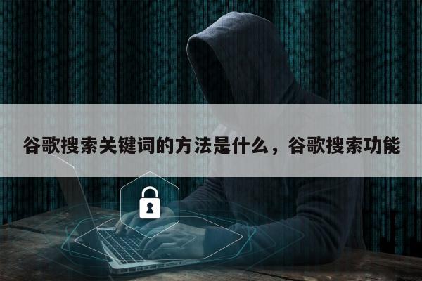 谷歌搜索关键词的方法是什么，谷歌搜索功能