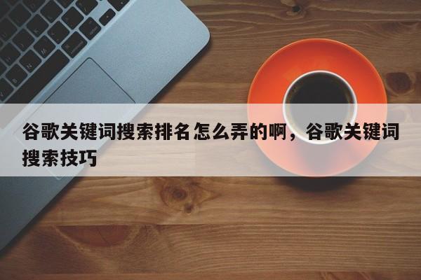 谷歌关键词搜索排名怎么弄的啊，谷歌关键词搜索技巧