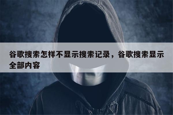 谷歌搜索怎样不显示搜索记录，谷歌搜索显示全部内容