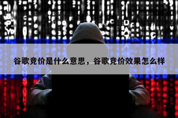 谷歌竞价是什么意思，谷歌竞价效果怎么样
