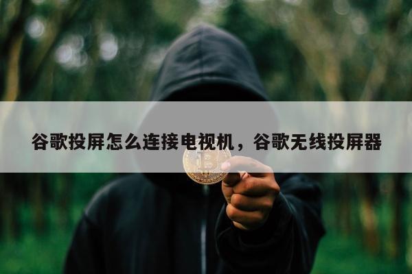 谷歌投屏怎么连接电视机	，谷歌无线投屏器