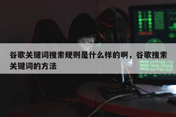 谷歌关键词搜索规则是什么样的啊	，谷歌搜索关键词的方法