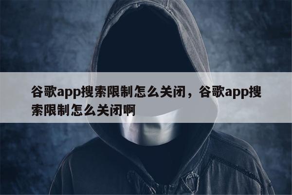 谷歌app搜索限制怎么关闭，谷歌app搜索限制怎么关闭啊
