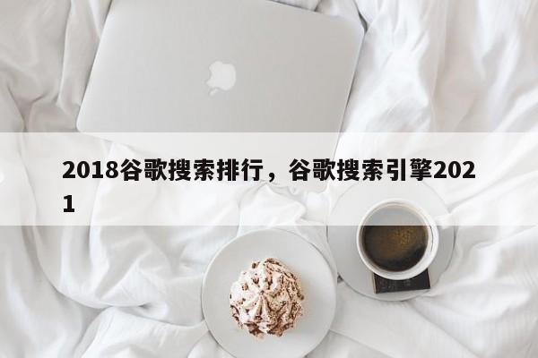 2018谷歌搜索排行	，谷歌搜索引擎2021