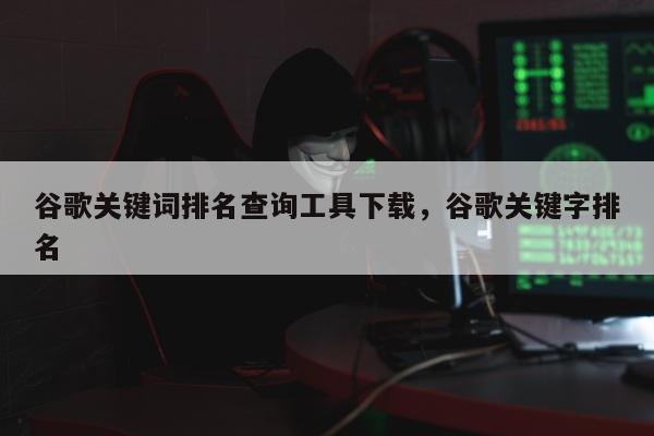 谷歌关键词排名查询工具下载，谷歌关键字排名