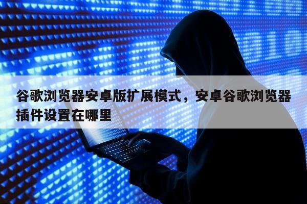 谷歌浏览器安卓版扩展模式	，安卓谷歌浏览器插件设置在哪里