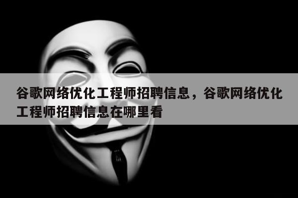 谷歌网络优化工程师招聘信息，谷歌网络优化工程师招聘信息在哪里看
