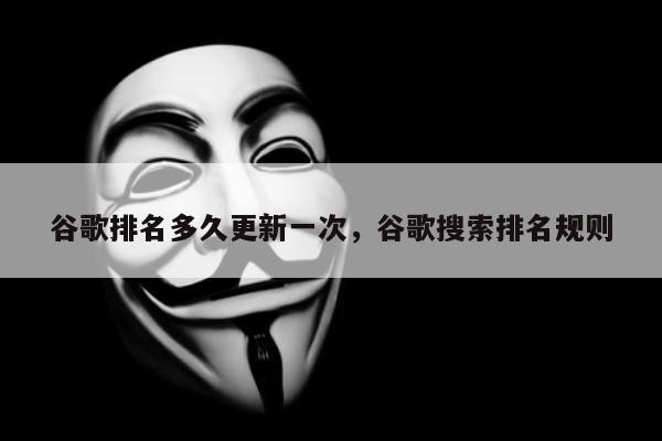 谷歌排名多久更新一次	，谷歌搜索排名规则