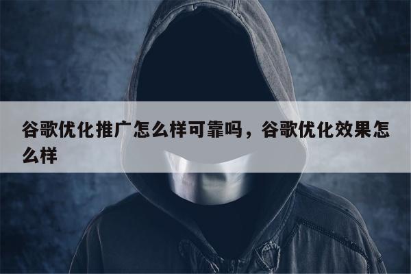 谷歌优化推广怎么样可靠吗	，谷歌优化效果怎么样