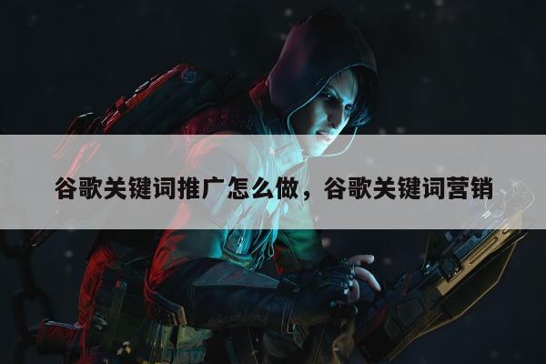谷歌关键词推广怎么做，谷歌关键词营销