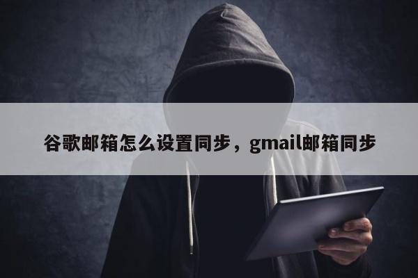 谷歌邮箱怎么设置同步，gmail邮箱同步