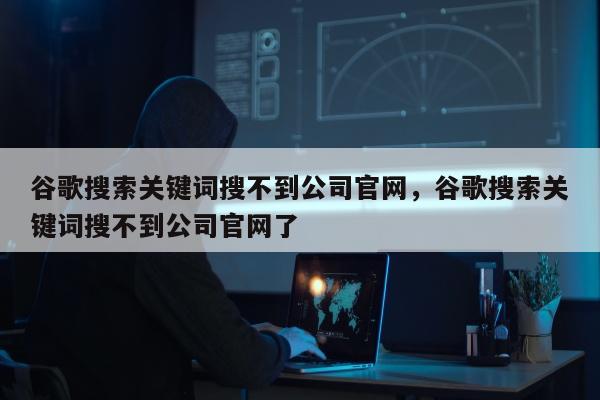 谷歌搜索关键词搜不到公司官网，谷歌搜索关键词搜不到公司官网了