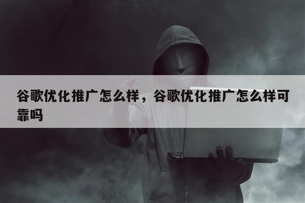 谷歌优化推广怎么样	，谷歌优化推广怎么样可靠吗