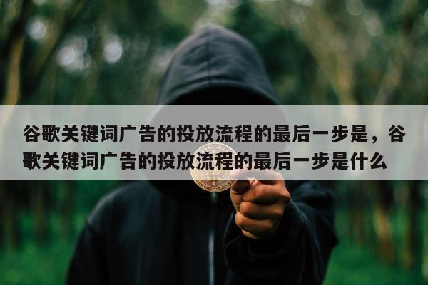 谷歌关键词广告的投放流程的最后一步是，谷歌关键词广告的投放流程的最后一步是什么
