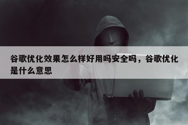 谷歌优化效果怎么样好用吗安全吗	，谷歌优化是什么意思