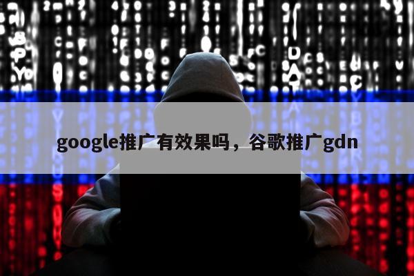 google推广有效果吗，谷歌推广gdn