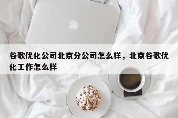 谷歌优化公司北京分公司怎么样，北京谷歌优化工作怎么样
