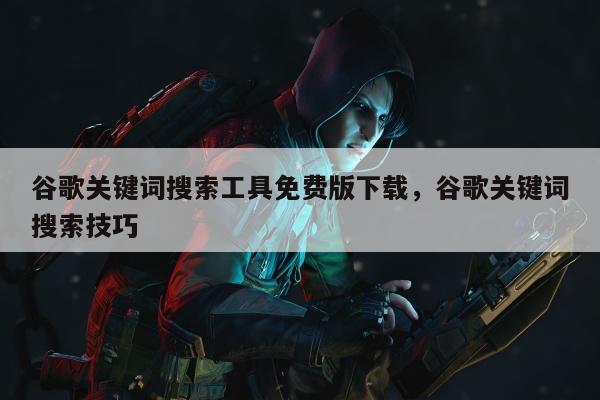 谷歌关键词搜索工具免费版下载，谷歌关键词搜索技巧