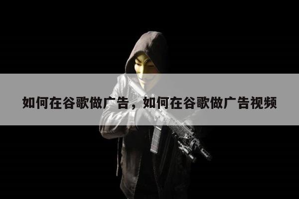 如何在谷歌做广告，如何在谷歌做广告视频