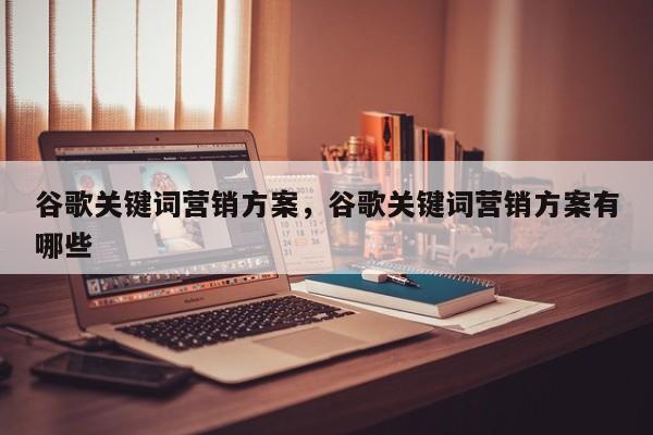 谷歌关键词营销方案，谷歌关键词营销方案有哪些