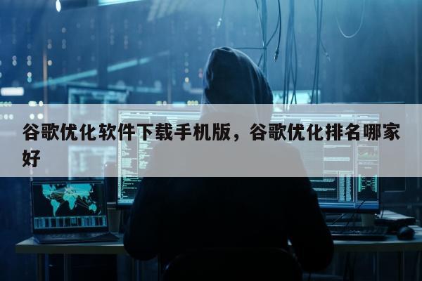 谷歌优化软件下载手机版	，谷歌优化排名哪家好