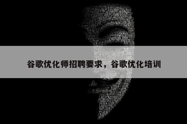 谷歌优化师招聘要求，谷歌优化培训