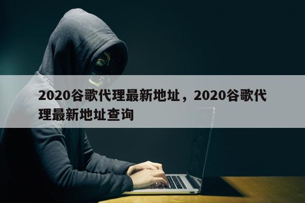 2020谷歌代理最新地址，2020谷歌代理最新地址查询