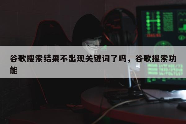 谷歌搜索结果不出现关键词了吗	，谷歌搜索功能