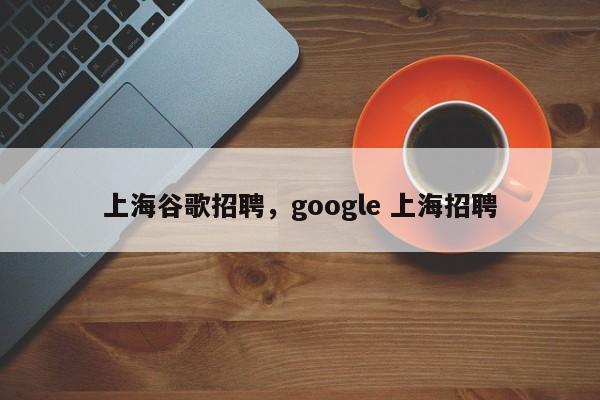 上海谷歌招聘，google 上海招聘
