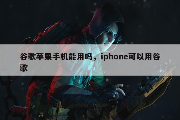 谷歌苹果手机能用吗，iphone可以用谷歌