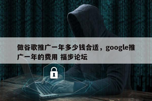 做谷歌推广一年多少钱合适，google推广一年的费用 福步论坛