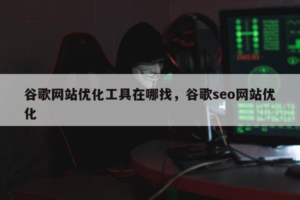谷歌网站优化工具在哪找，谷歌seo网站优化