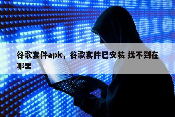 谷歌套件apk	，谷歌套件已安装 找不到在哪里
