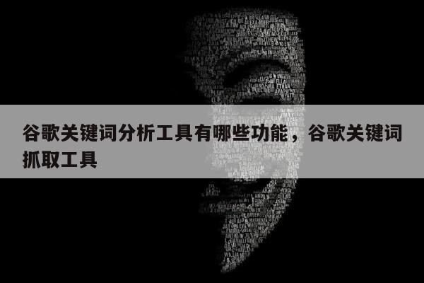 谷歌关键词分析工具有哪些功能	，谷歌关键词抓取工具