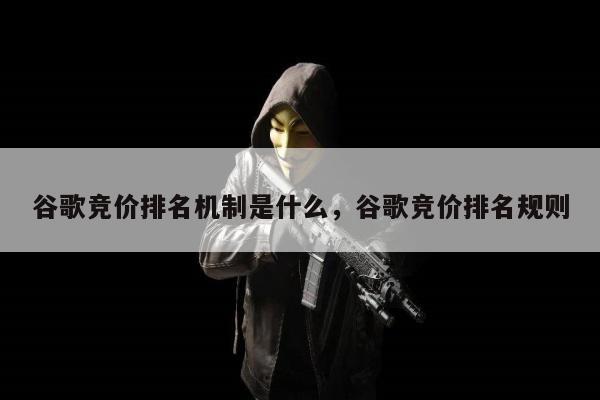 谷歌竞价排名机制是什么，谷歌竞价排名规则