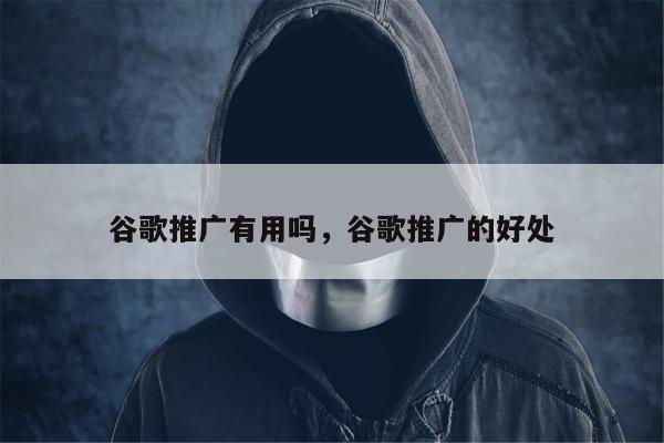 谷歌推广有用吗，谷歌推广的好处