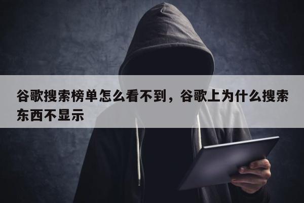 谷歌搜索榜单怎么看不到	，谷歌上为什么搜索东西不显示