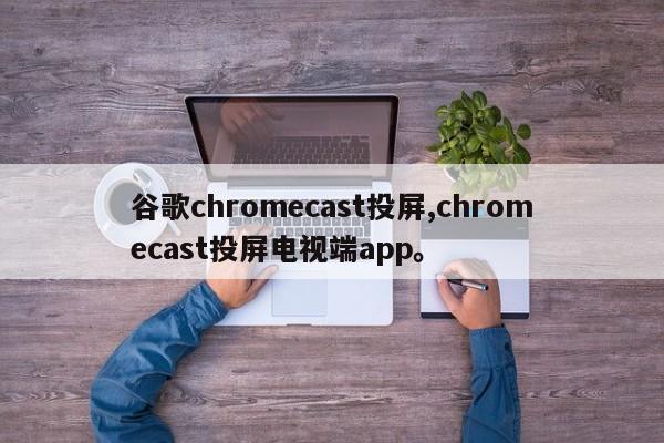 谷歌chromecast投屏,chromecast投屏电视端app。