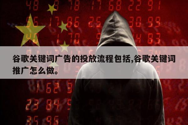 谷歌关键词广告的投放流程包括,谷歌关键词推广怎么做。