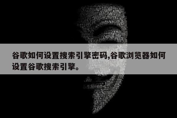 谷歌如何设置搜索引擎密码,谷歌浏览器如何设置谷歌搜索引擎。