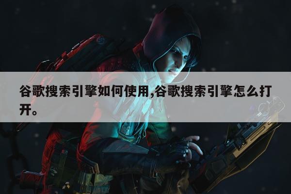谷歌搜索引擎如何使用,谷歌搜索引擎怎么打开。