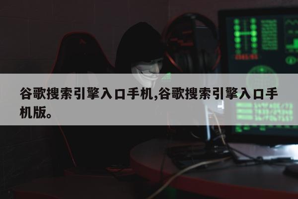 谷歌搜索引擎入口手机,谷歌搜索引擎入口手机版	。