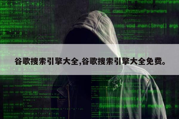 谷歌搜索引擎大全,谷歌搜索引擎大全免费。