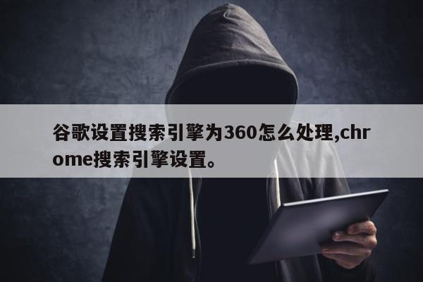 谷歌设置搜索引擎为360怎么处理,chrome搜索引擎设置。