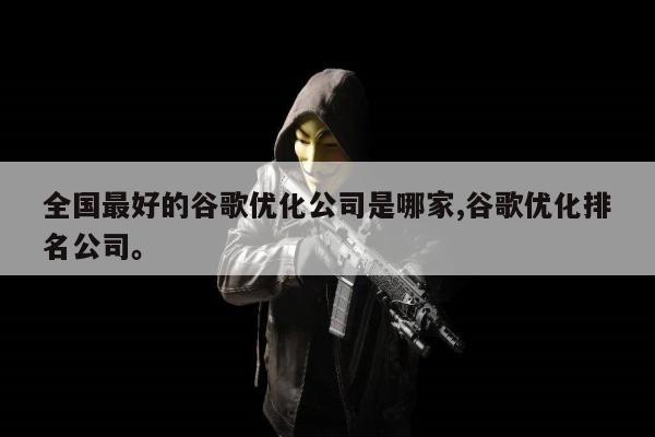 全国最好的谷歌优化公司是哪家,谷歌优化排名公司。