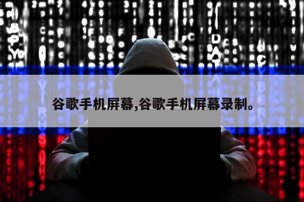 谷歌手机屏幕,谷歌手机屏幕录制。
