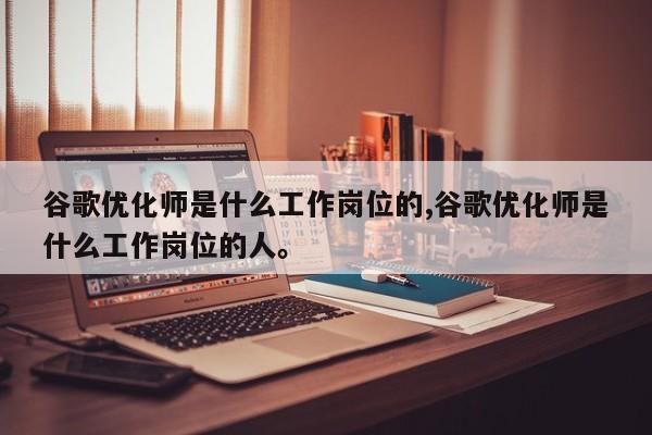 谷歌优化师是什么工作岗位的,谷歌优化师是什么工作岗位的人。