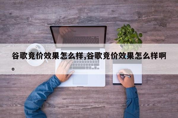 谷歌竞价效果怎么样,谷歌竞价效果怎么样啊。
